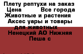 Плету рептухи на заказ › Цена ­ 450 - Все города Животные и растения » Аксесcуары и товары для животных   . Ненецкий АО,Нижняя Пеша с.